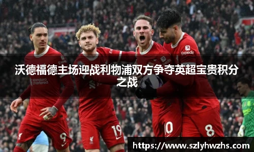 沃德福德主场迎战利物浦双方争夺英超宝贵积分之战