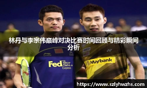 林丹与李宗伟巅峰对决比赛时间回顾与精彩瞬间分析