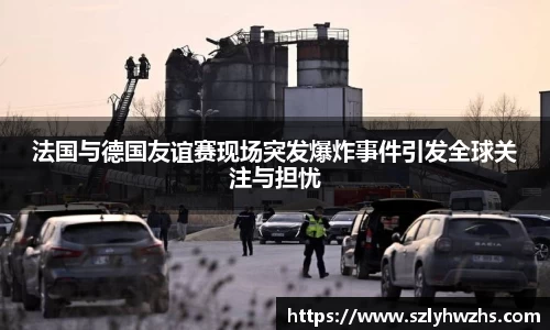 法国与德国友谊赛现场突发爆炸事件引发全球关注与担忧